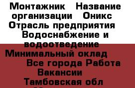 Монтажник › Название организации ­ Оникс › Отрасль предприятия ­ Водоснабжение и водоотведение › Минимальный оклад ­ 60 000 - Все города Работа » Вакансии   . Тамбовская обл.,Моршанск г.